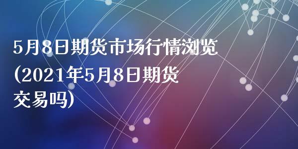 5月8日期货市场行情浏览(2021年5月8日期货交易吗)_https://www.zghnxxa.com_国际期货_第1张
