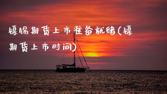 镍锡期货上市准备就绪(镍期货上市时间)_https://www.zghnxxa.com_期货直播室_第1张