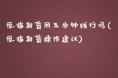恒指期货用五分钟线行吗(恒指期货操作建议)_国际期货_第1张_期货直播室 恒指期货用五分钟线行吗(恒指期货操作建议)_https://www.zghnxxa.com_国际期货_第1张