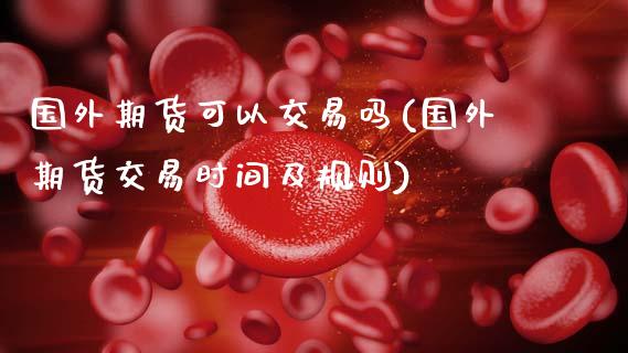 国外期货可以交易吗(国外期货交易时间及规则)_黄金期货_第1张_期货直播室 国外期货可以交易吗(国外期货交易时间及规则)_https://www.zghnxxa.com_黄金期货_第1张