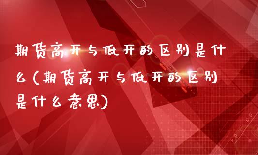 期货高开与低开的区别是什么(期货高开与低开的区别是什么意思)_https://www.zghnxxa.com_期货直播室_第1张