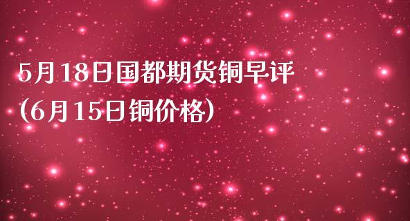 5月18日国都期货铜早评(6月15日铜价格)_内盘期货_第1张_期货直播室 5月18日国都期货铜早评(6月15日铜价格)_https://www.zghnxxa.com_内盘期货_第1张