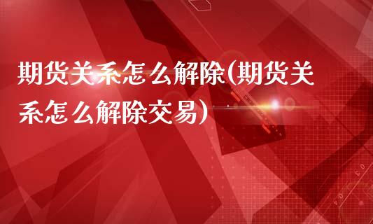期货关系怎么解除(期货关系怎么解除交易)_https://www.zghnxxa.com_期货直播室_第1张