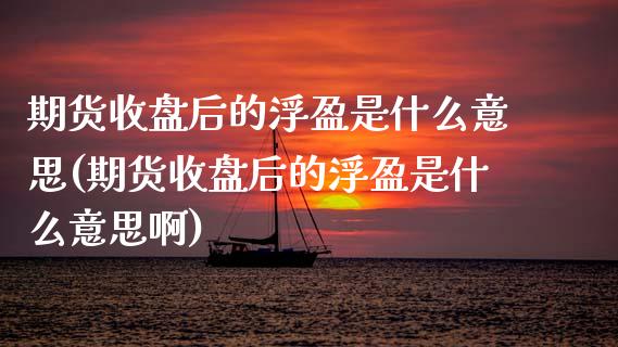 期货收盘后的浮盈是什么意思(期货收盘后的浮盈是什么意思啊)_https://www.zghnxxa.com_黄金期货_第1张