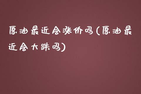 原油最近会涨价吗(原油最近会大跌吗)_https://www.zghnxxa.com_期货直播室_第1张