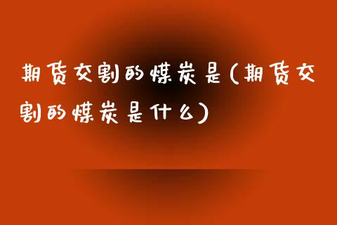 期货交割的煤炭是(期货交割的煤炭是什么)_内盘期货_第1张_期货直播室 期货交割的煤炭是(期货交割的煤炭是什么)_https://www.zghnxxa.com_内盘期货_第1张