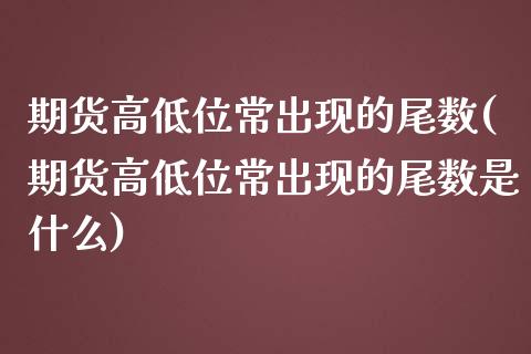 期货高低位常出现的尾数(期货高低位常出现的尾数是什么)_https://www.zghnxxa.com_内盘期货_第1张