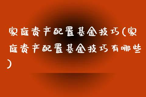 家庭资产配置基金技巧(家庭资产配置基金技巧有哪些)_https://www.zghnxxa.com_国际期货_第1张