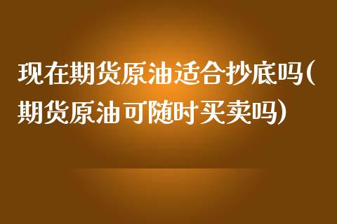现在期货原油适合抄底吗(期货原油可随时买卖吗)_黄金期货_第1张_期货直播室 现在期货原油适合抄底吗(期货原油可随时买卖吗)_https://www.zghnxxa.com_黄金期货_第1张