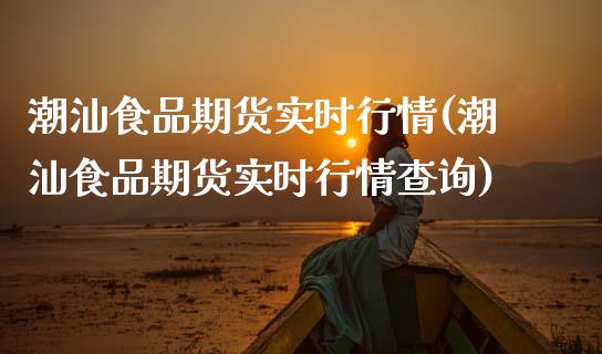 潮汕食品期货实时行情(潮汕食品期货实时行情查询)_https://www.zghnxxa.com_黄金期货_第1张