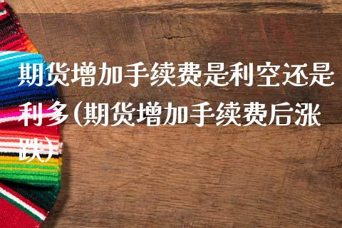 期货增加手续费是利空还是利多(期货增加手续费后涨跌)_https://www.zghnxxa.com_国际期货_第1张