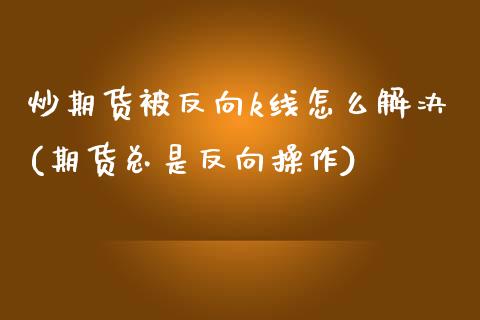 炒期货被反向k线怎么解决(期货总是反向操作)_黄金期货_第1张_期货直播室 炒期货被反向k线怎么解决(期货总是反向操作)_https://www.zghnxxa.com_黄金期货_第1张
