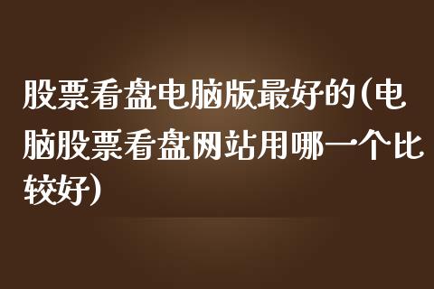 股票看盘电脑版最好的(电脑股票看盘网站用哪一个比较好)_https://www.zghnxxa.com_期货直播室_第1张