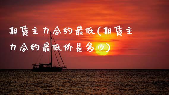期货主力合约最低(期货主力合约最低价是多少)_https://www.zghnxxa.com_期货直播室_第1张