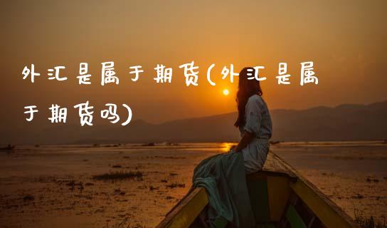 外汇是属于期货(外汇是属于期货吗)_https://www.zghnxxa.com_期货直播室_第1张