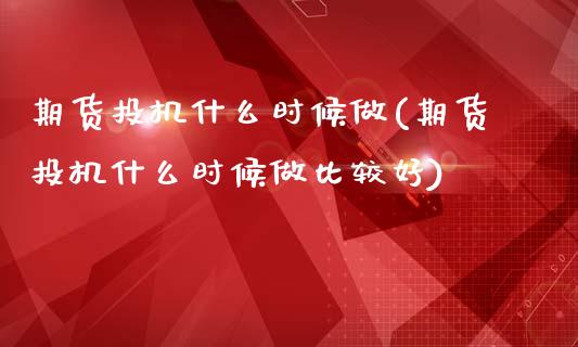 期货投机什么时候做(期货投机什么时候做比较好)_https://www.zghnxxa.com_内盘期货_第1张