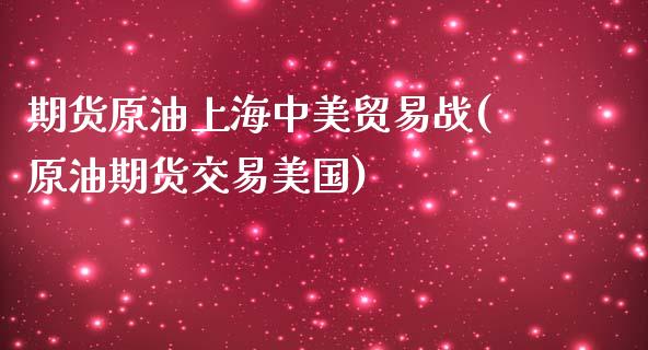 期货原油上海中美贸易战(原油期货交易美国)_https://www.zghnxxa.com_内盘期货_第1张