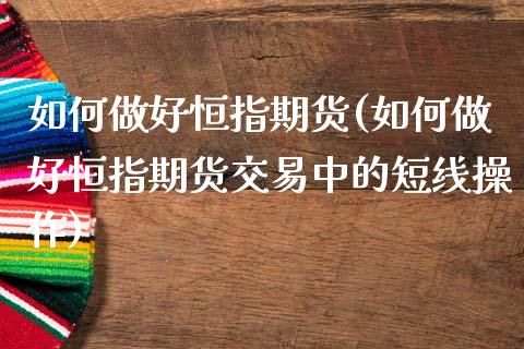 如何做好恒指期货(如何做好恒指期货交易中的短线操作)_https://www.zghnxxa.com_内盘期货_第1张
