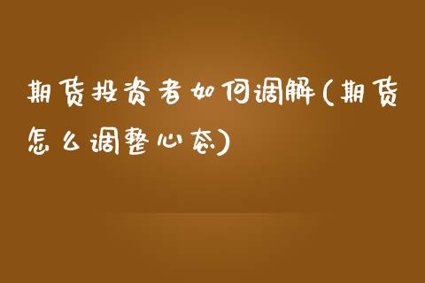 期货投资者如何调解(期货怎么调整心态)_https://www.zghnxxa.com_内盘期货_第1张