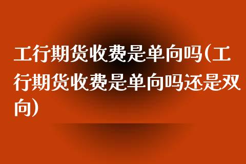 工行期货收费是单向吗(工行期货收费是单向吗还是双向)_https://www.zghnxxa.com_黄金期货_第1张