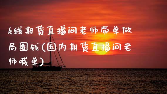 k线期货直播间老师带单做局圈钱(国内期货直播间老师喊单)_https://www.zghnxxa.com_期货直播室_第1张