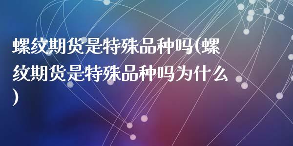 螺纹期货是特殊品种吗(螺纹期货是特殊品种吗为什么)_https://www.zghnxxa.com_内盘期货_第1张