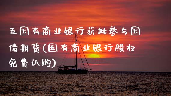 五国有商业银行获批参与国债期货(国有商业银行股权免费认购)_https://www.zghnxxa.com_内盘期货_第1张