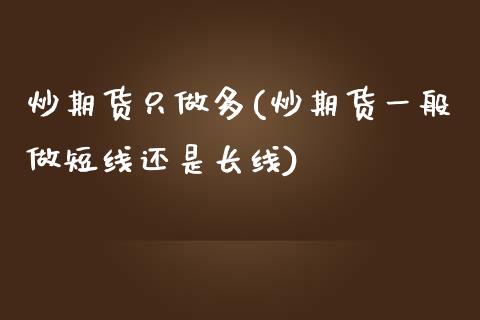 炒期货只做多(炒期货一般做短线还是长线)_期货直播室_第1张_期货直播室 炒期货只做多(炒期货一般做短线还是长线)_https://www.zghnxxa.com_期货直播室_第1张