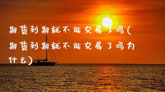 期货到期就不能交易了吗(期货到期就不能交易了吗为什么)_https://www.zghnxxa.com_期货直播室_第1张
