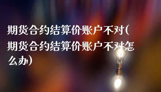 期货合约结算价账户不对(期货合约结算价账户不对怎么办)_内盘期货_第1张_期货直播室 期货合约结算价账户不对(期货合约结算价账户不对怎么办)_https://www.zghnxxa.com_内盘期货_第1张