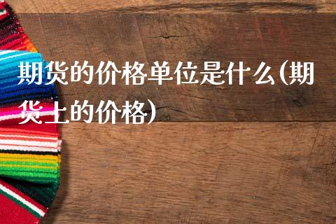期货的价格单位是什么(期货上的价格)_https://www.zghnxxa.com_期货直播室_第1张