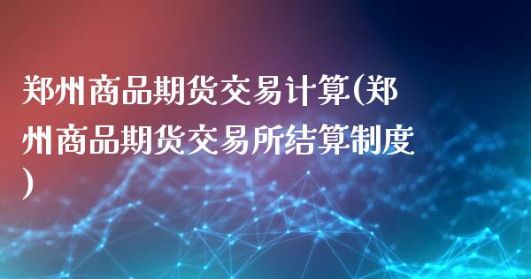 郑州商品期货交易计算(郑州商品期货交易所结算制度)_https://www.zghnxxa.com_期货直播室_第1张