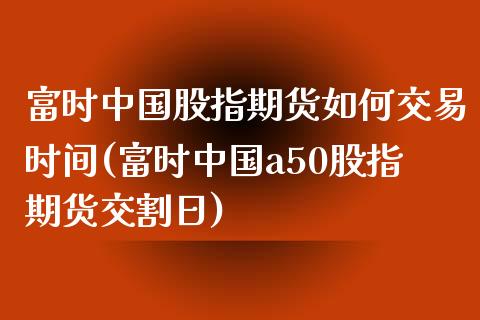 富时中国股指期货如何交易时间(富时中国a50股指期货交割日)_https://www.zghnxxa.com_内盘期货_第1张