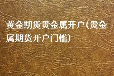黄金期货贵金属开户(贵金属期货开户门槛)_https://www.zghnxxa.com_期货直播室_第1张