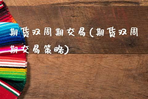 期货双周期交易(期货双周期交易策略)_https://www.zghnxxa.com_内盘期货_第1张