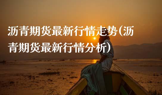 沥青期货最新行情走势(沥青期货最新行情分析)_https://www.zghnxxa.com_国际期货_第1张