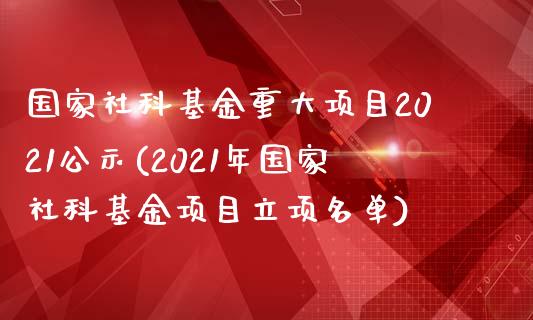 国家社科基金重大项目2021公示(2021年国家社科基金项目立项名单)_https://www.zghnxxa.com_黄金期货_第1张