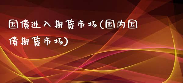 国债进入期货市场(国内国债期货市场)_内盘期货_第1张_期货直播室 国债进入期货市场(国内国债期货市场)_https://www.zghnxxa.com_内盘期货_第1张