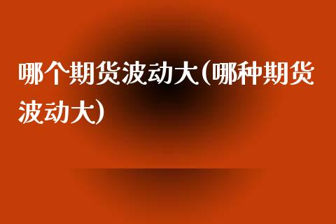 哪个期货波动大(哪种期货波动大)_期货直播室_第1张_期货直播室 哪个期货波动大(哪种期货波动大)_https://www.zghnxxa.com_期货直播室_第1张