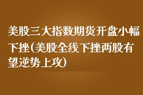 美股三大指数期货开盘小幅下挫(美股全线下挫两股有望逆势上攻)_期货直播室_第1张_期货直播室 美股三大指数期货开盘小幅下挫(美股全线下挫两股有望逆势上攻)_https://www.zghnxxa.com_期货直播室_第1张