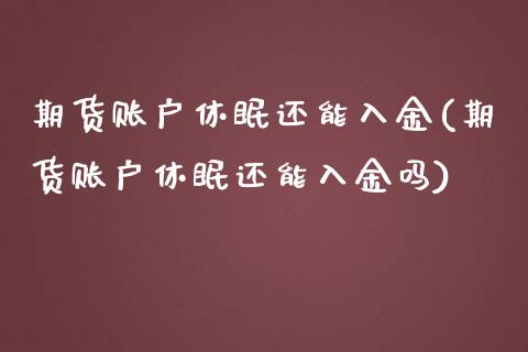 期货账户休眠还能入金(期货账户休眠还能入金吗)_https://www.zghnxxa.com_内盘期货_第1张