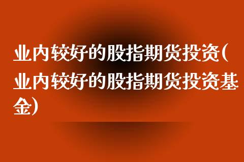 业内较好的股指期货投资(业内较好的股指期货投资基金)_内盘期货_第1张_期货直播室 业内较好的股指期货投资(业内较好的股指期货投资基金)_https://www.zghnxxa.com_内盘期货_第1张
