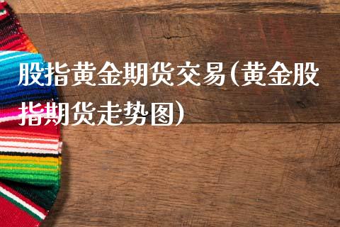 股指黄金期货交易(黄金股指期货走势图)_https://www.zghnxxa.com_国际期货_第1张