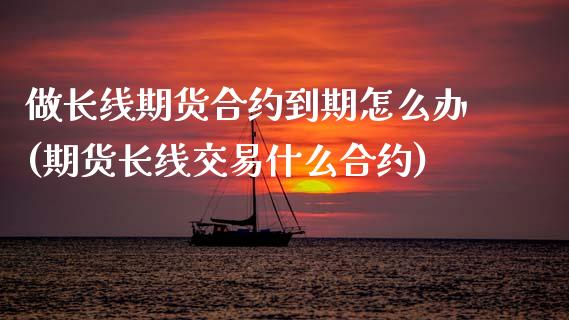 做长线期货合约到期怎么办(期货长线交易什么合约)_https://www.zghnxxa.com_国际期货_第1张