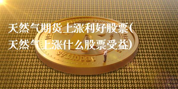 天然气期货上涨利好股票(天然气上涨什么股票受益)_https://www.zghnxxa.com_期货直播室_第1张