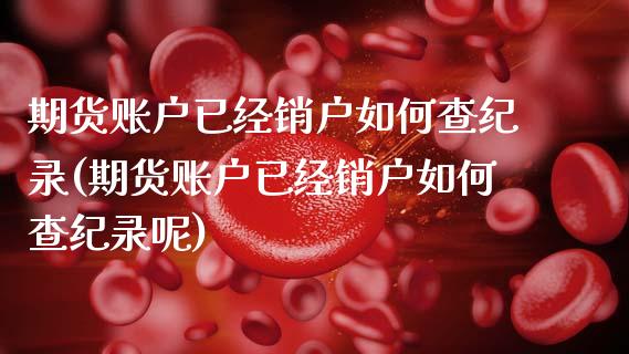 期货账户已经销户如何查纪录(期货账户已经销户如何查纪录呢)_https://www.zghnxxa.com_黄金期货_第1张