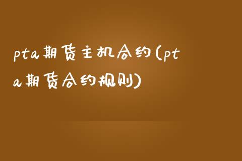 pta期货主机合约(pta期货合约规则)_https://www.zghnxxa.com_国际期货_第1张