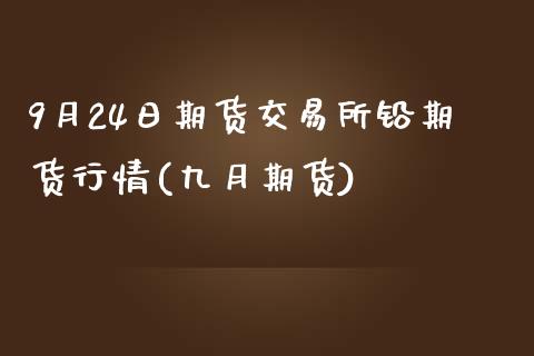 9月24日期货交易所铅期货行情(九月期货)_https://www.zghnxxa.com_期货直播室_第1张