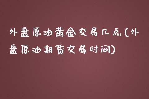 外盘原油黄金交易几点(外盘原油期货交易时间)_https://www.zghnxxa.com_国际期货_第1张