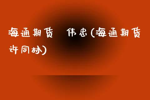 海通期货俆伟忠(海通期货许同林)_https://www.zghnxxa.com_内盘期货_第1张